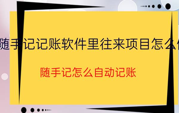 随手记记账软件里往来项目怎么做 随手记怎么自动记账？